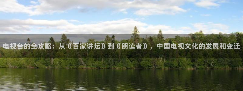 火凤足球直播免费观看全部：电视台的全攻略：从《百家讲坛》到《朗读者》，中国电视文化的发展和变迁