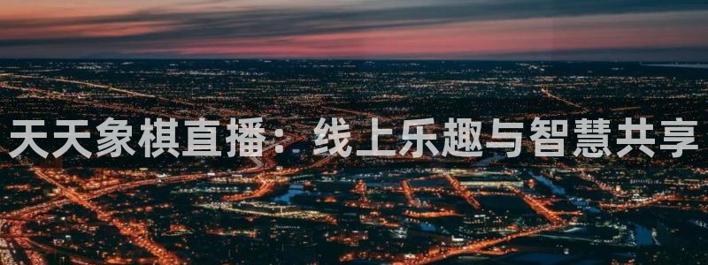 火凤直播体育直播最新赛程：天天象棋直播：线上乐趣与智慧共享