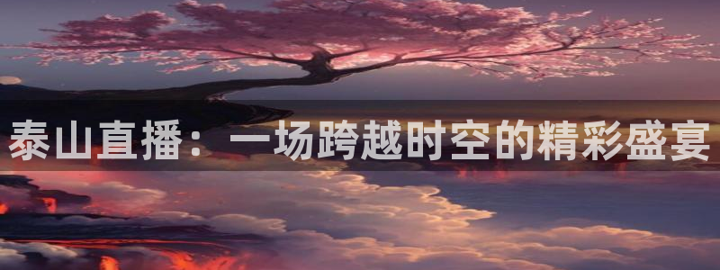 火凤体育直播：泰山直播：一场跨越时空的精彩盛宴