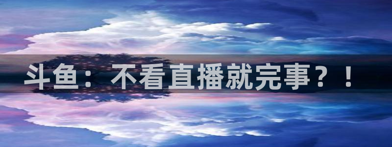 火凤免费观看体育直播：斗鱼：不看直播就完事？！