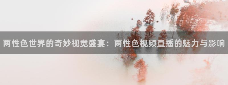 火凤体育直播高清入口：两性色世界的奇妙视觉盛宴：两性色视频直播的魅力与影响