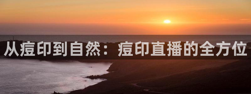 火凤直播：从痘印到自然：痘印直播的全方位