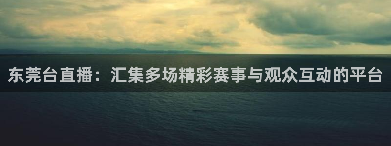火凤体育免费直播在线观看：东莞台直播：汇集多场精彩赛事与观众互动的平台