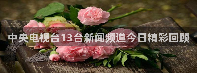 nba直播火凤直播：中央电视台13台新闻频道今日精彩回顾