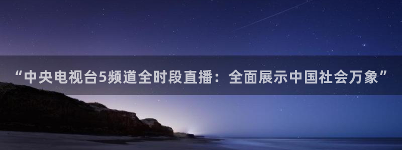 火凤足球直播免费观看全部：“中央电视台5频道全时段直播：全面展示中国社会万象”
