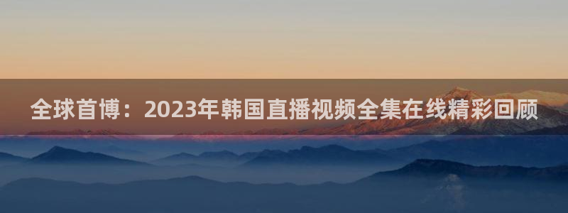 火凤直播足球免费观看：全球首博：2023年韩国直播视频全集在线精彩回顾
